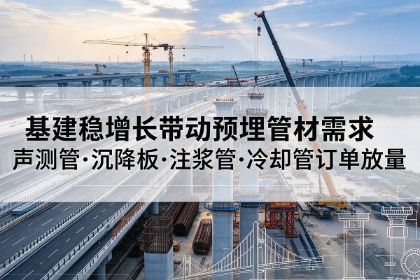 工农基建稳增长带动预埋监测管材需求，声测管、沉降板、注浆管订单持续放量